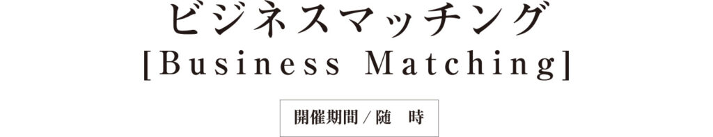 ビジネスマッチング
[Business Matching]
開催期間／随時